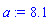 a := 8.1