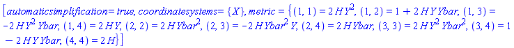 [automaticsimplification = true, coordinatesystems = {X}, metric = {(1, 1) = 2*H(X)*Y(X)^2, (1, 2) = 1+2*H(X)*Y(X)*Ybar(X), (1, 3) = -2*H(X)*Y(X)^2*Ybar(X), (1, 4) = 2*H(X)*Y(X), (2, 2) = 2*H(X)*Ybar(X)^2, (2, 3) = -2*H(X)*Ybar(X)^2*Y(X), (2, 4) = 2*H(X)*Ybar(X), (3, 3) = 2*H(X)*Y(X)^2*Ybar(X)^2, (3, 4) = 1-2*H(X)*Y(X)*Ybar(X), (4, 4) = 2*H(X)}]