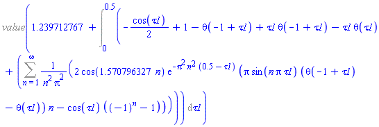 %value(1.239712767+Int(-(1/2)*cos(tau1)+1-Heaviside(-1+tau1)+tau1*Heaviside(-1+tau1)-tau1*Heaviside(tau1)+Sum(2*cos(1.570796327*n)*exp(-Pi^2*n^2*(.5-tau1))*(Pi*sin(n*Pi*tau1)*(Heaviside(-1+tau1)-Heaviside(tau1))*n-cos(tau1)*((-1)^n-1))/(n^2*Pi^2), n = 1 .. infinity), tau1 = 0 .. .5))