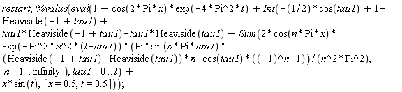 restart; %value(eval(1+cos(2*Pi*x)*exp(-4*Pi^2*t)+Int(-(1/2)*cos(tau1)+1-Heaviside(-1+tau1)+tau1*Heaviside(-1+tau1)-tau1*Heaviside(tau1)+Sum(2*cos(n*Pi*x)*exp(-Pi^2*n^2*(t-tau1))*(Pi*sin(n*Pi*tau1)*(Heaviside(-1+tau1)-Heaviside(tau1))*n-cos(tau1)*((-1)^n-1))/(n^2*Pi^2), n = 1 .. infinity), tau1 = 0 .. t)+x*sin(t), [x = .5, t = .5]))