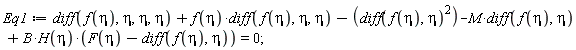 Eq1 := diff(f(eta), eta, eta, eta)+f(eta)*(diff(f(eta), eta, eta))-(diff(f(eta), eta))^2-M*(diff(f(eta), eta))+B*H(eta)*(F(eta)-(diff(f(eta), eta))) = 0;