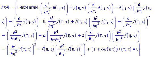 {1.408450704*(diff(diff(theta(eta, tau), eta), eta))+f(eta, tau)*(diff(theta(eta, tau), eta))-theta(eta, tau)*(diff(f(eta, tau), eta))-(diff(theta(eta, tau), tau)) = 0, diff(diff(diff(f(eta, tau), eta), eta), eta)+f(eta, tau)*(diff(diff(f(eta, tau), eta), eta))-(diff(f(eta, tau), eta))^2-(diff(diff(f(eta, tau), eta), tau))-K*(diff(diff(diff(diff(f(eta, tau), eta), eta), eta), tau)+2*(diff(f(eta, tau), eta))*(diff(diff(diff(f(eta, tau), eta), eta), eta))-(diff(diff(f(eta, tau), eta), eta))^2-f(eta, tau)*(diff(diff(diff(diff(f(eta, tau), eta), eta), eta), eta)))+(1+cos(Pi*tau))*theta(eta, tau) = 0}