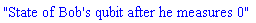 "State of Bob's qubit after he measures 0"