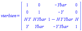 vierbien = (Matrix(4, 4, {(1, 1) = 1, (1, 2) = 0, (1, 3) = -Ybar(zetabar, Zeta, v, u), (1, 4) = 0, (2, 1) = 0, (2, 2) = 1, (2, 3) = -Y(zetabar, Zeta, v, u), (2, 4) = 0, (3, 1) = H(zetabar, Zeta, v, u)*Y(zetabar, Zeta, v, u), (3, 2) = H(zetabar, Zeta, v, u)*Ybar(zetabar, Zeta, v, u), (3, 3) = 1-H(zetabar, Zeta, v, u)*Y(zetabar, Zeta, v, u)*Ybar(zetabar, Zeta, v, u), (3, 4) = H(zetabar, Zeta, v, u), (4, 1) = Y(zetabar, Zeta, v, u), (4, 2) = Ybar(zetabar, Zeta, v, u), (4, 3) = -Y(zetabar, Zeta, v, u)*Ybar(zetabar, Zeta, v, u), (4, 4) = 1}))