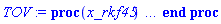 proc (x_rkf45) local _res, _dat, _vars, _solnproc, _xout, _ndsol, _pars, _n, _i; option `Copyright (c) 2000 by Waterloo Maple Inc. All rights reserved.`; if 1 < nargs then error "invalid input: too many arguments" end if; _EnvDSNumericSaveDigits := Digits; Digits := 15; if _EnvInFsolve = true then _xout := evalf[_EnvDSNumericSaveDigits](x_rkf45) else _xout := evalf(x_rkf45) end if; _dat := Array(1..4, {(1) = proc (_xin) local _xout, _dtbl, _dat, _vmap, _x0, _y0, _val, _dig, _n, _ne, _nd, _nv, _pars, _ini, _par, _i, _j, _k, _src; option `Copyright (c) 2002 by Waterloo Maple Inc. All rights reserved.`; table( [( "complex" ) = false ] ) _xout := _xin; _pars := [K = K, polytrope = polytrope]; _dtbl := array( 1 .. 4, [( 1 ) = (array( 1 .. 20, [( 1 ) = (datatype = float[8], order = C_order, storage = rectangular), ( 2 ) = (datatype = float[8], order = C_order, storage = rectangular), ( 3 ) = ([0, 0, 0, Array(1..0, 1..2, {}, datatype = float[8], order = C_order)]), ( 4 ) = (Array(1..53, {(1) = 2, (2) = 2, (3) = 0, (4) = 0, (5) = 2, (6) = 0, (7) = 0, (8) = 0, (9) = 0, (10) = 0, (11) = 0, (12) = 0, (13) = 0, (14) = 0, (15) = 0, (16) = 0, (17) = 0, (18) = 0, (19) = 30000, (20) = 0, (21) = 0, (22) = 1, (23) = 4, (24) = 0, (25) = 1, (26) = 15, (27) = 1, (28) = 0, (29) = 1, (30) = 3, (31) = 3, (32) = 0, (33) = 1, (34) = 0, (35) = 0, (36) = 0, (37) = 0, (38) = 0, (39) = 0, (40) = 0, (41) = 0, (42) = 0, (43) = 1, (44) = 0, (45) = 0, (46) = 0, (47) = 0, (48) = 0, (49) = 0, (50) = 50, (51) = 1, (52) = 0, (53) = 0}, datatype = integer[8])), ( 5 ) = (Array(1..28, {(1) = 0.10e-9, (2) = 0.10e-5, (3) = .0, (4) = 0.500001e-14, (5) = 0.10e-9, (6) = .0, (7) = .0, (8) = 0.10e-5, (9) = .0, (10) = .0, (11) = .0, (12) = .0, (13) = 1.0, (14) = .0, (15) = .49999999999999, (16) = .0, (17) = 1.0, (18) = 1.0, (19) = .0, (20) = .0, (21) = 1.0, (22) = 1.0, (23) = .0, (24) = .0, (25) = 0.10e-14, (26) = .0, (27) = .0, (28) = .0}, datatype = float[8], order = C_order)), ( 6 ) = (Array(1..4, {(1) = 0., (2) = 0.1000000000e-12, (3) = Float(undefined), (4) = Float(undefined)})), ( 7 ) = ([Array(1..4, 1..7, {(1, 1) = .0, (1, 2) = .203125, (1, 3) = .3046875, (1, 4) = .75, (1, 5) = .8125, (1, 6) = .40625, (1, 7) = .8125, (2, 1) = 0.6378173828125e-1, (2, 2) = .0, (2, 3) = .279296875, (2, 4) = .27237892150878906, (2, 5) = -0.9686851501464844e-1, (2, 6) = 0.1956939697265625e-1, (2, 7) = .5381584167480469, (3, 1) = 0.31890869140625e-1, (3, 2) = .0, (3, 3) = -.34375, (3, 4) = -.335235595703125, (3, 5) = .2296142578125, (3, 6) = .41748046875, (3, 7) = 11.480712890625, (4, 1) = 0.9710520505905151e-1, (4, 2) = .0, (4, 3) = .40350341796875, (4, 4) = 0.20297467708587646e-1, (4, 5) = -0.6054282188415527e-2, (4, 6) = -0.4770040512084961e-1, (4, 7) = .77858567237854}, datatype = float[8], order = C_order), Array(1..6, 1..6, {(1, 1) = .0, (1, 2) = .0, (1, 3) = .0, (1, 4) = .0, (1, 5) = .0, (1, 6) = 1.0, (2, 1) = .25, (2, 2) = .0, (2, 3) = .0, (2, 4) = .0, (2, 5) = .0, (2, 6) = 1.0, (3, 1) = .1875, (3, 2) = .5625, (3, 3) = .0, (3, 4) = .0, (3, 5) = .0, (3, 6) = 2.0, (4, 1) = .23583984375, (4, 2) = -.87890625, (4, 3) = .890625, (4, 4) = .0, (4, 5) = .0, (4, 6) = .2681884765625, (5, 1) = .1272735595703125, (5, 2) = -.5009765625, (5, 3) = .44921875, (5, 4) = -0.128936767578125e-1, (5, 5) = .0, (5, 6) = 0.626220703125e-1, (6, 1) = -0.927734375e-1, (6, 2) = .626220703125, (6, 3) = -.4326171875, (6, 4) = .1418304443359375, (6, 5) = -0.861053466796875e-1, (6, 6) = .3131103515625}, datatype = float[8], order = C_order), Array(1..6, {(1) = .0, (2) = .386, (3) = .21, (4) = .63, (5) = 1.0, (6) = 1.0}, datatype = float[8], order = C_order), Array(1..6, {(1) = .25, (2) = -.1043, (3) = .1035, (4) = -0.362e-1, (5) = .0, (6) = .0}, datatype = float[8], order = C_order), Array(1..6, 1..5, {(1, 1) = .0, (1, 2) = .0, (1, 3) = .0, (1, 4) = .0, (1, 5) = .0, (2, 1) = 1.544, (2, 2) = .0, (2, 3) = .0, (2, 4) = .0, (2, 5) = .0, (3, 1) = .9466785280815533, (3, 2) = .25570116989825814, (3, 3) = .0, (3, 4) = .0, (3, 5) = .0, (4, 1) = 3.3148251870684886, (4, 2) = 2.896124015972123, (4, 3) = .9986419139977808, (4, 4) = .0, (4, 5) = .0, (5, 1) = 1.2212245092262748, (5, 2) = 6.019134481287752, (5, 3) = 12.537083329320874, (5, 4) = -.687886036105895, (5, 5) = .0, (6, 1) = 1.2212245092262748, (6, 2) = 6.019134481287752, (6, 3) = 12.537083329320874, (6, 4) = -.687886036105895, (6, 5) = 1.0}, datatype = float[8], order = C_order), Array(1..6, 1..5, {(1, 1) = .0, (1, 2) = .0, (1, 3) = .0, (1, 4) = .0, (1, 5) = .0, (2, 1) = -5.6688, (2, 2) = .0, (2, 3) = .0, (2, 4) = .0, (2, 5) = .0, (3, 1) = -2.4300933568337584, (3, 2) = -.20635991570891224, (3, 3) = .0, (3, 4) = .0, (3, 5) = .0, (4, 1) = -.10735290581452621, (4, 2) = -9.594562251021896, (4, 3) = -20.470286148096154, (4, 4) = .0, (4, 5) = .0, (5, 1) = 7.496443313968615, (5, 2) = -10.246804314641219, (5, 3) = -33.99990352819906, (5, 4) = 11.708908932061595, (5, 5) = .0, (6, 1) = 8.083246795922411, (6, 2) = -7.981132988062785, (6, 3) = -31.52159432874373, (6, 4) = 16.319305431231363, (6, 5) = -6.0588182388340535}, datatype = float[8], order = C_order), Array(1..3, 1..5, {(1, 1) = .0, (1, 2) = .0, (1, 3) = .0, (1, 4) = .0, (1, 5) = .0, (2, 1) = 10.126235083446911, (2, 2) = -7.487995877607633, (2, 3) = -34.800918615557414, (2, 4) = -7.9927717075687275, (2, 5) = 1.0251377232956207, (3, 1) = -.6762803392806898, (3, 2) = 6.087714651678606, (3, 3) = 16.43084320892463, (3, 4) = 24.767225114183653, (3, 5) = -6.5943891257167815}, datatype = float[8], order = C_order)]), ( 9 ) = ([Array(1..2, {(1) = .1, (2) = .1}, datatype = float[8], order = C_order), Array(1..2, {(1) = .0, (2) = .0}, datatype = float[8], order = C_order), Array(1..2, {(1) = .0, (2) = .0}, datatype = float[8], order = C_order), Array(1..2, {(1) = .0, (2) = .0}, datatype = float[8], order = C_order), Array(1..2, {(1) = .0, (2) = .0}, datatype = float[8], order = C_order), Array(1..2, 1..2, {(1, 1) = .0, (1, 2) = .0, (2, 1) = .0, (2, 2) = .0}, datatype = float[8], order = C_order), Array(1..2, 1..2, {(1, 1) = .0, (1, 2) = .0, (2, 1) = .0, (2, 2) = .0}, datatype = float[8], order = C_order), Array(1..2, 1..6, {(1, 1) = .0, (1, 2) = .0, (1, 3) = .0, (1, 4) = .0, (1, 5) = .0, (1, 6) = .0, (2, 1) = .0, (2, 2) = .0, (2, 3) = .0, (2, 4) = .0, (2, 5) = .0, (2, 6) = .0}, datatype = float[8], order = C_order), Array(1..2, {(1) = 0, (2) = 0}, datatype = integer[8]), Array(1..4, {(1) = .0, (2) = .0, (3) = .0, (4) = .0}, datatype = float[8], order = C_order), Array(1..4, {(1) = .0, (2) = .0, (3) = .0, (4) = .0}, datatype = float[8], order = C_order), Array(1..4, {(1) = .0, (2) = .0, (3) = .0, (4) = .0}, datatype = float[8], order = C_order), Array(1..4, {(1) = .0, (2) = .0, (3) = .0, (4) = .0}, datatype = float[8], order = C_order)]), ( 8 ) = ([Array(1..4, {(1) = .0, (2) = .0, (3) = .0, (4) = .0}, datatype = float[8], order = C_order), Array(1..4, {(1) = .0, (2) = .0, (3) = .0, (4) = .0}, datatype = float[8], order = C_order), Array(1..2, {(1) = .0, (2) = .0}, datatype = float[8], order = C_order)]), ( 11 ) = (Array(1..6, 0..2, {(1, 1) = .0, (1, 2) = .0, (2, 0) = .0, (2, 1) = .0, (2, 2) = .0, (3, 0) = .0, (3, 1) = .0, (3, 2) = .0, (4, 0) = .0, (4, 1) = .0, (4, 2) = .0, (5, 0) = .0, (5, 1) = .0, (5, 2) = .0, (6, 0) = .0, (6, 1) = .0, (6, 2) = .0}, datatype = float[8], order = C_order)), ( 10 ) = ([proc (N, X, Y, YP) option `[Y[1] = m(r), Y[2] = rho(r)]`; if Y[2] < 0 then YP[1] := undefined; return 0 end if; YP[1] := 12.5663706143592*Y[2]*(1+Y[3]*Y[2]^(Y[4]-1)/(Y[4]-1))*X^2; if Y[2] < 0 then YP[1] := undefined; return 0 end if; YP[2] := -(Y[2]*(1+Y[3]*Y[2]^(Y[4]-1)/(Y[4]-1))+Y[3]*Y[2]^Y[4])*(12.5663706143592*X^3*Y[3]*Y[2]^Y[4]+Y[1])/(Y[3]*Y[4]*Y[2]^(Y[4]-1)*X*(X-2*Y[1])); 0 end proc, -1, 0, 0, 0, 0, 0, 0]), ( 13 ) = (), ( 12 ) = (), ( 15 ) = ("rkf45"), ( 14 ) = ([0, 0]), ( 18 ) = ([]), ( 19 ) = (0), ( 16 ) = ([0, 0, 0, []]), ( 17 ) = ([proc (N, X, Y, YP) option `[Y[1] = m(r), Y[2] = rho(r)]`; if Y[2] < 0 then YP[1] := undefined; return 0 end if; YP[1] := 12.5663706143592*Y[2]*(1+Y[3]*Y[2]^(Y[4]-1)/(Y[4]-1))*X^2; if Y[2] < 0 then YP[1] := undefined; return 0 end if; YP[2] := -(Y[2]*(1+Y[3]*Y[2]^(Y[4]-1)/(Y[4]-1))+Y[3]*Y[2]^Y[4])*(12.5663706143592*X^3*Y[3]*Y[2]^Y[4]+Y[1])/(Y[3]*Y[4]*Y[2]^(Y[4]-1)*X*(X-2*Y[1])); 0 end proc, -1, 0, 0, 0, 0, 0, 0]), ( 20 ) = ([])  ] ))  ] ); _y0 := Array(0..4, {(1) = 0.1000000000e-9, (2) = 0., (3) = 0.1000000000e-12, (4) = undefined}); _vmap := array( 1 .. 2, [( 1 ) = (1), ( 2 ) = (2)  ] ); _x0 := _dtbl[1][5][5]; _n := _dtbl[1][4][1]; _ne := _dtbl[1][4][3]; _nd := _dtbl[1][4][4]; _nv := _dtbl[1][4][16]; if not type(_xout, 'numeric') then if member(_xout, ["start", "left", "right"]) then if _Env_smart_dsolve_numeric = true or _dtbl[1][4][10] = 1 then if _xout = "left" then if type(_dtbl[2], 'table') then return _dtbl[2][5][1] end if elif _xout = "right" then if type(_dtbl[3], 'table') then return _dtbl[3][5][1] end if end if end if; return _dtbl[1][5][5] elif _xout = "method" then return _dtbl[1][15] elif _xout = "storage" then return evalb(_dtbl[1][4][10] = 1) elif _xout = "leftdata" then if not type(_dtbl[2], 'array') then return NULL else return eval(_dtbl[2]) end if elif _xout = "rightdata" then if not type(_dtbl[3], 'array') then return NULL else return eval(_dtbl[3]) end if elif _xout = "enginedata" then return eval(_dtbl[1]) elif _xout = "enginereset" then _dtbl[2] := evaln(_dtbl[2]); _dtbl[3] := evaln(_dtbl[3]); return NULL elif _xout = "initial" then return procname(_y0[0]) elif _xout = "laxtol" then return _dtbl[`if`(member(_dtbl[4], {2, 3}), _dtbl[4], 1)][5][18] elif _xout = "numfun" then return `if`(member(_dtbl[4], {2, 3}), _dtbl[_dtbl[4]][4][18], 0) elif _xout = "parameters" then return [seq(_y0[_n+_i], _i = 1 .. nops(_pars))] elif _xout = "initial_and_parameters" then return procname(_y0[0]), [seq(_y0[_n+_i], _i = 1 .. nops(_pars))] elif _xout = "last" then if _dtbl[4] <> 2 and _dtbl[4] <> 3 or _x0-_dtbl[_dtbl[4]][5][1] = 0. then error "no information is available on last computed point" else _xout := _dtbl[_dtbl[4]][5][1] end if elif _xout = "function" then if _dtbl[1][4][33]-2. = 0 then return eval(_dtbl[1][10], 1) else return eval(_dtbl[1][10][1], 1) end if elif _xout = "map" then return copy(_vmap) elif type(_xin, `=`) and type(rhs(_xin), 'list') and member(lhs(_xin), {"initial", "parameters", "initial_and_parameters"}) then _ini, _par := [], []; if lhs(_xin) = "initial" then _ini := rhs(_xin) elif lhs(_xin) = "parameters" then _par := rhs(_xin) elif select(type, rhs(_xin), `=`) <> [] then _par, _ini := selectremove(type, rhs(_xin), `=`) elif nops(rhs(_xin)) < nops(_pars)+1 then error "insufficient data for specification of initial and parameters" else _par := rhs(_xin)[-nops(_pars) .. -1]; _ini := rhs(_xin)[1 .. -nops(_pars)-1] end if; _xout := lhs(_xout); if _par <> [] then `dsolve/numeric/process_parameters`(_n, _pars, _par, _y0) end if; if _ini <> [] then `dsolve/numeric/process_initial`(_n-_ne, _ini, _y0, _pars, _vmap) end if; `dsolve/numeric/SC/reinitialize`(_dtbl, _y0, _n, procname, _pars); if _Env_smart_dsolve_numeric = true and type(_y0[0], 'numeric') and _dtbl[1][4][10] <> 1 then procname("right") := _y0[0]; procname("left") := _y0[0] end if; if _xout = "initial" then return [_y0[0], seq(_y0[_vmap[_i]], _i = 1 .. _n-_ne)] elif _xout = "parameters" then return [seq(_y0[_n+_i], _i = 1 .. nops(_pars))] else return [_y0[0], seq(_y0[_vmap[_i]], _i = 1 .. _n-_ne)], [seq(_y0[_n+_i], _i = 1 .. nops(_pars))] end if elif _xin = "eventstop" then if _nv = 0 then error "this solution has no events" end if; _i := _dtbl[4]; if _i <> 2 and _i <> 3 then return 0 end if; if _dtbl[_i][4][10] = 1 and assigned(_dtbl[5-_i]) and _dtbl[_i][4][9] < 10 and 10 <= _dtbl[5-_i][4][9] then _i := 5-_i; _dtbl[4] := _i; _j := round(_dtbl[_i][4][17]); return round(_dtbl[_i][3][1][_j, 1]) elif 10 <= _dtbl[_i][4][9] then _j := round(_dtbl[_i][4][17]); return round(_dtbl[_i][3][1][_j, 1]) else return 0 end if elif _xin = "eventstatus" then if _nv = 0 then error "this solution has no events" end if; _i := [selectremove(proc (a) options operator, arrow; _dtbl[1][3][1][a, 7] = 1 end proc, {seq(_j, _j = 1 .. round(_dtbl[1][3][1][_nv+1, 1]))})]; return ':-enabled' = _i[1], ':-disabled' = _i[2] elif _xin = "eventclear" then if _nv = 0 then error "this solution has no events" end if; _i := _dtbl[4]; if _i <> 2 and _i <> 3 then error "no events to clear" end if; if _dtbl[_i][4][10] = 1 and assigned(_dtbl[5-_i]) and _dtbl[_i][4][9] < 10 and 10 < _dtbl[5-_i][4][9] then _dtbl[4] := 5-_i; _i := 5-_i end if; if _dtbl[_i][4][9] < 10 then error "no events to clear" elif _nv < _dtbl[_i][4][9]-10 then error "event error condition cannot be cleared" else _j := _dtbl[_i][4][9]-10; if irem(round(_dtbl[_i][3][1][_j, 4]), 2) = 1 then error "retriggerable events cannot be cleared" end if; _j := round(_dtbl[_i][3][1][_j, 1]); for _k to _nv do if _dtbl[_i][3][1][_k, 1] = _j then if _dtbl[_i][3][1][_k, 2] = 3 then error "range events cannot be cleared" end if; _dtbl[_i][3][1][_k, 8] := _dtbl[_i][3][1][_nv+1, 8] end if end do; _dtbl[_i][4][17] := 0; _dtbl[_i][4][9] := 0; if _dtbl[1][4][10] = 1 then if _i = 2 then try procname(procname("left")) catch:  end try else try procname(procname("right")) catch:  end try end if end if end if; return  elif type(_xin, `=`) and member(lhs(_xin), {"eventdisable", "eventenable"}) then if _nv = 0 then error "this solution has no events" end if; if type(rhs(_xin), {('list')('posint'), ('set')('posint')}) then _i := {op(rhs(_xin))} elif type(rhs(_xin), 'posint') then _i := {rhs(_xin)} else error "event identifiers must be integers in the range 1..%1", round(_dtbl[1][3][1][_nv+1, 1]) end if; if select(proc (a) options operator, arrow; _nv < a end proc, _i) <> {} then error "event identifiers must be integers in the range 1..%1", round(_dtbl[1][3][1][_nv+1, 1]) end if; _k := {}; for _j to _nv do if member(round(_dtbl[1][3][1][_j, 1]), _i) then _k := `union`(_k, {_j}) end if end do; _i := _k; if lhs(_xin) = "eventdisable" then _dtbl[4] := 0; _j := [evalb(assigned(_dtbl[2]) and member(_dtbl[2][4][17], _i)), evalb(assigned(_dtbl[3]) and member(_dtbl[3][4][17], _i))]; for _k in _i do _dtbl[1][3][1][_k, 7] := 0; if assigned(_dtbl[2]) then _dtbl[2][3][1][_k, 7] := 0 end if; if assigned(_dtbl[3]) then _dtbl[3][3][1][_k, 7] := 0 end if end do; if _j[1] then for _k to _nv+1 do if _k <= _nv and not type(_dtbl[2][3][4][_k, 1], 'undefined') then userinfo(3, {'events', 'eventreset'}, `reinit #2, event code `, _k, ` to defined init `, _dtbl[2][3][4][_k, 1]); _dtbl[2][3][1][_k, 8] := _dtbl[2][3][4][_k, 1] elif _dtbl[2][3][1][_k, 2] = 0 and irem(iquo(round(_dtbl[2][3][1][_k, 4]), 32), 2) = 1 then userinfo(3, {'events', 'eventreset'}, `reinit #2, event code `, _k, ` to rate hysteresis init `, _dtbl[2][5][24]); _dtbl[2][3][1][_k, 8] := _dtbl[2][5][24] elif _dtbl[2][3][1][_k, 2] = 0 and irem(iquo(round(_dtbl[2][3][1][_k, 4]), 2), 2) = 0 then userinfo(3, {'events', 'eventreset'}, `reinit #2, event code `, _k, ` to initial init `, _x0); _dtbl[2][3][1][_k, 8] := _x0 else userinfo(3, {'events', 'eventreset'}, `reinit #2, event code `, _k, ` to fireinitial init `, _x0-1); _dtbl[2][3][1][_k, 8] := _x0-1 end if end do; _dtbl[2][4][17] := 0; _dtbl[2][4][9] := 0; if _dtbl[1][4][10] = 1 then procname(procname("left")) end if end if; if _j[2] then for _k to _nv+1 do if _k <= _nv and not type(_dtbl[3][3][4][_k, 2], 'undefined') then userinfo(3, {'events', 'eventreset'}, `reinit #3, event code `, _k, ` to defined init `, _dtbl[3][3][4][_k, 2]); _dtbl[3][3][1][_k, 8] := _dtbl[3][3][4][_k, 2] elif _dtbl[3][3][1][_k, 2] = 0 and irem(iquo(round(_dtbl[3][3][1][_k, 4]), 32), 2) = 1 then userinfo(3, {'events', 'eventreset'}, `reinit #3, event code `, _k, ` to rate hysteresis init `, _dtbl[3][5][24]); _dtbl[3][3][1][_k, 8] := _dtbl[3][5][24] elif _dtbl[3][3][1][_k, 2] = 0 and irem(iquo(round(_dtbl[3][3][1][_k, 4]), 2), 2) = 0 then userinfo(3, {'events', 'eventreset'}, `reinit #3, event code `, _k, ` to initial init `, _x0); _dtbl[3][3][1][_k, 8] := _x0 else userinfo(3, {'events', 'eventreset'}, `reinit #3, event code `, _k, ` to fireinitial init `, _x0+1); _dtbl[3][3][1][_k, 8] := _x0+1 end if end do; _dtbl[3][4][17] := 0; _dtbl[3][4][9] := 0; if _dtbl[1][4][10] = 1 then procname(procname("right")) end if end if else for _k in _i do _dtbl[1][3][1][_k, 7] := 1 end do; _dtbl[2] := evaln(_dtbl[2]); _dtbl[3] := evaln(_dtbl[3]); _dtbl[4] := 0; if _dtbl[1][4][10] = 1 then if _x0 <= procname("right") then try procname(procname("right")) catch:  end try end if; if procname("left") <= _x0 then try procname(procname("left")) catch:  end try end if end if end if; return  elif type(_xin, `=`) and lhs(_xin) = "eventfired" then if not type(rhs(_xin), 'list') then error "'eventfired' must be specified as a list" end if; if _nv = 0 then error "this solution has no events" end if; if _dtbl[4] <> 2 and _dtbl[4] <> 3 then error "'direction' must be set prior to calling/setting 'eventfired'" end if; _i := _dtbl[4]; _val := NULL; if not assigned(_EnvEventRetriggerWarned) then _EnvEventRetriggerWarned := false end if; for _k in rhs(_xin) do if type(_k, 'integer') then _src := _k elif type(_k, 'integer' = 'anything') and type(evalf(rhs(_k)), 'numeric') then _k := lhs(_k) = evalf[max(Digits, 18)](rhs(_k)); _src := lhs(_k) else error "'eventfired' entry is not valid: %1", _k end if; if _src < 1 or round(_dtbl[1][3][1][_nv+1, 1]) < _src then error "event identifiers must be integers in the range 1..%1", round(_dtbl[1][3][1][_nv+1, 1]) end if; _src := {seq(`if`(_dtbl[1][3][1][_j, 1]-_src = 0., _j, NULL), _j = 1 .. _nv)}; if nops(_src) <> 1 then error "'eventfired' can only be set/queried for root-finding events and time/interval events" end if; _src := _src[1]; if _dtbl[1][3][1][_src, 2] <> 0. and _dtbl[1][3][1][_src, 2]-2. <> 0. then error "'eventfired' can only be set/queried for root-finding events and time/interval events" elif irem(round(_dtbl[1][3][1][_src, 4]), 2) = 1 then if _EnvEventRetriggerWarned = false then WARNING(`'eventfired' has no effect on events that retrigger`) end if; _EnvEventRetriggerWarned := true end if; if _dtbl[_i][3][1][_src, 2] = 0 and irem(iquo(round(_dtbl[_i][3][1][_src, 4]), 32), 2) = 1 then _val := _val, undefined elif type(_dtbl[_i][3][4][_src, _i-1], 'undefined') or _i = 2 and _dtbl[2][3][1][_src, 8] < _dtbl[2][3][4][_src, 1] or _i = 3 and _dtbl[3][3][4][_src, 2] < _dtbl[3][3][1][_src, 8] then _val := _val, _dtbl[_i][3][1][_src, 8] else _val := _val, _dtbl[_i][3][4][_src, _i-1] end if; if type(_k, `=`) then if _dtbl[_i][3][1][_src, 2] = 0 and irem(iquo(round(_dtbl[_i][3][1][_src, 4]), 32), 2) = 1 then error "cannot set event code for a rate hysteresis event" end if; userinfo(3, {'events', 'eventreset'}, `manual set event code `, _src, ` to value `, rhs(_k)); _dtbl[_i][3][1][_src, 8] := rhs(_k); _dtbl[_i][3][4][_src, _i-1] := rhs(_k) end if end do; return [_val] elif type(_xin, `=`) and lhs(_xin) = "direction" then if not member(rhs(_xin), {-1, 1, ':-left', ':-right'}) then error "'direction' must be specified as either '1' or 'right' (positive) or '-1' or 'left' (negative)" end if; _src := `if`(_dtbl[4] = 2, -1, `if`(_dtbl[4] = 3, 1, undefined)); _i := `if`(member(rhs(_xin), {1, ':-right'}), 3, 2); _dtbl[4] := _i; _dtbl[_i] := `dsolve/numeric/SC/IVPdcopy`(_dtbl[1], `if`(assigned(_dtbl[_i]), _dtbl[_i], NULL)); if 0 < _nv then for _j to _nv+1 do if _j <= _nv and not type(_dtbl[_i][3][4][_j, _i-1], 'undefined') then userinfo(3, {'events', 'eventreset'}, `reinit #4, event code `, _j, ` to defined init `, _dtbl[_i][3][4][_j, _i-1]); _dtbl[_i][3][1][_j, 8] := _dtbl[_i][3][4][_j, _i-1] elif _dtbl[_i][3][1][_j, 2] = 0 and irem(iquo(round(_dtbl[_i][3][1][_j, 4]), 32), 2) = 1 then userinfo(3, {'events', 'eventreset'}, `reinit #4, event code `, _j, ` to rate hysteresis init `, _dtbl[_i][5][24]); _dtbl[_i][3][1][_j, 8] := _dtbl[_i][5][24] elif _dtbl[_i][3][1][_j, 2] = 0 and irem(iquo(round(_dtbl[_i][3][1][_j, 4]), 2), 2) = 0 then userinfo(3, {'events', 'eventreset'}, `reinit #4, event code `, _j, ` to initial init `, _x0); _dtbl[_i][3][1][_j, 8] := _x0 else userinfo(3, {'events', 'eventreset'}, `reinit #4, event code `, _j, ` to fireinitial init `, _x0-2*_i+5.0); _dtbl[_i][3][1][_j, 8] := _x0-2*_i+5.0 end if end do end if; return _src elif _xin = "eventcount" then if _dtbl[1][3][1] = 0 or _dtbl[4] <> 2 and _dtbl[4] <> 3 then return 0 else return round(_dtbl[_dtbl[4]][3][1][_nv+1, 12]) end if else return "procname" end if end if; if _xout = _x0 then return [_x0, seq(evalf(_dtbl[1][6][_vmap[_i]]), _i = 1 .. _n-_ne)] end if; _i := `if`(_x0 <= _xout, 3, 2); if _xin = "last" and 0 < _dtbl[_i][4][9] and _dtbl[_i][4][9] < 10 then _dat := eval(_dtbl[_i], 2); _j := _dat[4][20]; return [_dat[11][_j, 0], seq(_dat[11][_j, _vmap[_i]], _i = 1 .. _n-_ne-_nd), seq(_dat[8][1][_vmap[_i]], _i = _n-_ne-_nd+1 .. _n-_ne)] end if; if not type(_dtbl[_i], 'array') then _dtbl[_i] := `dsolve/numeric/SC/IVPdcopy`(_dtbl[1], `if`(assigned(_dtbl[_i]), _dtbl[_i], NULL)); if 0 < _nv then for _j to _nv+1 do if _j <= _nv and not type(_dtbl[_i][3][4][_j, _i-1], 'undefined') then userinfo(3, {'events', 'eventreset'}, `reinit #5, event code `, _j, ` to defined init `, _dtbl[_i][3][4][_j, _i-1]); _dtbl[_i][3][1][_j, 8] := _dtbl[_i][3][4][_j, _i-1] elif _dtbl[_i][3][1][_j, 2] = 0 and irem(iquo(round(_dtbl[_i][3][1][_j, 4]), 32), 2) = 1 then userinfo(3, {'events', 'eventreset'}, `reinit #5, event code `, _j, ` to rate hysteresis init `, _dtbl[_i][5][24]); _dtbl[_i][3][1][_j, 8] := _dtbl[_i][5][24] elif _dtbl[_i][3][1][_j, 2] = 0 and irem(iquo(round(_dtbl[_i][3][1][_j, 4]), 2), 2) = 0 then userinfo(3, {'events', 'eventreset'}, `reinit #5, event code `, _j, ` to initial init `, _x0); _dtbl[_i][3][1][_j, 8] := _x0 else userinfo(3, {'events', 'eventreset'}, `reinit #5, event code `, _j, ` to fireinitial init `, _x0-2*_i+5.0); _dtbl[_i][3][1][_j, 8] := _x0-2*_i+5.0 end if end do end if end if; if _xin <> "last" then if 0 < 0 then if `dsolve/numeric/checkglobals`(op(_dtbl[1][14]), _pars, _n, _y0) then `dsolve/numeric/SC/reinitialize`(_dtbl, _y0, _n, procname, _pars, _i) end if end if; if _dtbl[1][4][7] = 0 then error "parameters must be initialized before solution can be computed" end if end if; _dat := eval(_dtbl[_i], 2); _dtbl[4] := _i; try _src := `dsolve/numeric/SC/IVPrun`(_dat, _xout) catch: userinfo(2, `dsolve/debug`, print(`Exception in solnproc:`, [lastexception][2 .. -1])); error  end try; if _src = 0 and 10 < _dat[4][9] then _val := _dat[3][1][_nv+1, 8] else _val := _dat[11][_dat[4][20], 0] end if; if _src <> 0 or _dat[4][9] <= 0 then _dtbl[1][5][1] := _xout else _dtbl[1][5][1] := _val end if; if _i = 3 and _val < _xout then Rounding := -infinity; if _dat[4][9] = 1 then error "cannot evaluate the solution further right of %1, probably a singularity", evalf[8](_val) elif _dat[4][9] = 2 then error "cannot evaluate the solution further right of %1, maxfun limit exceeded (see <a href='http://www.maplesoft.com/support/help/search.aspx?term=dsolve,maxfun' target='_new'>?dsolve,maxfun</a> for details)", evalf[8](_val) elif _dat[4][9] = 3 then if _dat[4][25] = 3 then error "cannot evaluate the solution past the initial point, problem may be initially singular or improperly set up" else error "cannot evaluate the solution past the initial point, problem may be complex, initially singular or improperly set up" end if elif _dat[4][9] = 4 then error "cannot evaluate the solution further right of %1, accuracy goal cannot be achieved with specified 'minstep'", evalf[8](_val) elif _dat[4][9] = 5 then error "cannot evaluate the solution further right of %1, too many step failures, tolerances may be too loose for problem", evalf[8](_val) elif 10 < _dat[4][9] then if _dat[4][9]-10 = _nv+1 then error "constraint projection failure on event at t=%1", evalf[8](_val) elif _dat[4][9]-10 = _nv+2 then error "index-1 and derivative evaluation failure on event at t=%1", evalf[8](_val) elif _dat[4][9]-10 = _nv+3 then error "maximum number of event iterations reached (%1) at t=%2", round(_dat[3][1][_nv+1, 3]), evalf[8](_val) else if _Env_dsolve_nowarnstop <> true then `dsolve/numeric/warning`(StringTools:-FormatMessage("cannot evaluate the solution further right of %1, event #%2 triggered a halt", evalf[8](_val), round(_dat[3][1][_dat[4][9]-10, 1]))) end if; Rounding := 'nearest'; _xout := _val end if else error "cannot evaluate the solution further right of %1", evalf[8](_val) end if elif _i = 2 and _xout < _val then Rounding := infinity; if _dat[4][9] = 1 then error "cannot evaluate the solution further left of %1, probably a singularity", evalf[8](_val) elif _dat[4][9] = 2 then error "cannot evaluate the solution further left of %1, maxfun limit exceeded (see <a href='http://www.maplesoft.com/support/help/search.aspx?term=dsolve,maxfun' target='_new'>?dsolve,maxfun</a> for details)", evalf[8](_val) elif _dat[4][9] = 3 then if _dat[4][25] = 3 then error "cannot evaluate the solution past the initial point, problem may be initially singular or improperly set up" else error "cannot evaluate the solution past the initial point, problem may be complex, initially singular or improperly set up" end if elif _dat[4][9] = 4 then error "cannot evaluate the solution further left of %1, accuracy goal cannot be achieved with specified 'minstep'", evalf[8](_val) elif _dat[4][9] = 5 then error "cannot evaluate the solution further left of %1, too many step failures, tolerances may be too loose for problem", evalf[8](_val) elif 10 < _dat[4][9] then if _dat[4][9]-10 = _nv+1 then error "constraint projection failure on event at t=%1", evalf[8](_val) elif _dat[4][9]-10 = _nv+2 then error "index-1 and derivative evaluation failure on event at t=%1", evalf[8](_val) elif _dat[4][9]-10 = _nv+3 then error "maximum number of event iterations reached (%1) at t=%2", round(_dat[3][1][_nv+1, 3]), evalf[8](_val) else if _Env_dsolve_nowarnstop <> true then `dsolve/numeric/warning`(StringTools:-FormatMessage("cannot evaluate the solution further left of %1, event #%2 triggered a halt", evalf[8](_val), round(_dat[3][1][_dat[4][9]-10, 1]))) end if; Rounding := 'nearest'; _xout := _val end if else error "cannot evaluate the solution further left of %1", evalf[8](_val) end if end if; if _EnvInFsolve = true then _dig := _dat[4][26]; _dat[4][26] := _EnvDSNumericSaveDigits; _Env_dsolve_SC_native := true; if _dat[4][25] = 1 then _i := 1; _dat[4][25] := 2 else _i := _dat[4][25] end if; _val := `dsolve/numeric/SC/IVPval`(_dat, _xout, _src); _dat[4][25] := _i; _dat[4][26] := _dig; [_xout, seq(_val[_vmap[_i]], _i = 1 .. _n-_ne)] else Digits := _dat[4][26]; _val := `dsolve/numeric/SC/IVPval`(eval(_dat, 2), _xout, _src); [_xout, seq(_val[_vmap[_i]], _i = 1 .. _n-_ne)] end if end proc, (2) = Array(0..0, {}), (3) = [r, m(r), rho(r)], (4) = [K = K, polytrope = polytrope]}); _vars := _dat[3]; _pars := map(rhs, _dat[4]); _n := nops(_vars)-1; _solnproc := _dat[1]; if not type(_xout, 'numeric') then if member(x_rkf45, ["start", 'start', "method", 'method', "left", 'left', "right", 'right', "leftdata", "rightdata", "enginedata", "eventstop", 'eventstop', "eventclear", 'eventclear', "eventstatus", 'eventstatus', "eventcount", 'eventcount', "laxtol", 'laxtol', "numfun", 'numfun', NULL]) then _res := _solnproc(convert(x_rkf45, 'string')); if 1 < nops([_res]) then return _res elif type(_res, 'array') then return eval(_res, 1) elif _res <> "procname" then return _res end if elif member(x_rkf45, ["last", 'last', "initial", 'initial', "parameters", 'parameters', "initial_and_parameters", 'initial_and_parameters', NULL]) then _xout := convert(x_rkf45, 'string'); _res := _solnproc(_xout); if _xout = "parameters" then return [seq(_pars[_i] = _res[_i], _i = 1 .. nops(_pars))] elif _xout = "initial_and_parameters" then return [seq(_vars[_i+1] = [_res][1][_i+1], _i = 0 .. _n), seq(_pars[_i] = [_res][2][_i], _i = 1 .. nops(_pars))] else return [seq(_vars[_i+1] = _res[_i+1], _i = 0 .. _n)] end if elif type(_xout, `=`) and member(lhs(_xout), ["initial", 'initial', "parameters", 'parameters', "initial_and_parameters", 'initial_and_parameters', NULL]) then _xout := convert(lhs(x_rkf45), 'string') = rhs(x_rkf45); if type(rhs(_xout), 'list') then _res := _solnproc(_xout) else error "initial and/or parameter values must be specified in a list" end if; if lhs(_xout) = "initial" then return [seq(_vars[_i+1] = _res[_i+1], _i = 0 .. _n)] elif lhs(_xout) = "parameters" then return [seq(_pars[_i] = _res[_i], _i = 1 .. nops(_pars))] else return [seq(_vars[_i+1] = [_res][1][_i+1], _i = 0 .. _n), seq(_pars[_i] = [_res][2][_i], _i = 1 .. nops(_pars))] end if elif type(_xout, `=`) and member(lhs(_xout), ["eventdisable", 'eventdisable', "eventenable", 'eventenable', "eventfired", 'eventfired', "direction", 'direction', NULL]) then return _solnproc(convert(lhs(x_rkf45), 'string') = rhs(x_rkf45)) elif _xout = "solnprocedure" then return eval(_solnproc) elif _xout = "sysvars" then return _vars end if; if procname <> unknown then return ('procname')(x_rkf45) else _ndsol; _ndsol := pointto(_dat[2][0]); return ('_ndsol')(x_rkf45) end if end if; try _res := _solnproc(_xout); [seq(_vars[_i+1] = _res[_i+1], _i = 0 .. _n)] catch: error  end try end proc