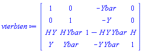 vierbien := Matrix(4, 4, {(1, 1) = 1, (1, 2) = 0, (1, 3) = -Ybar(zetabar, Zeta, v, u), (1, 4) = 0, (2, 1) = 0, (2, 2) = 1, (2, 3) = -Y(zetabar, Zeta, v, u), (2, 4) = 0, (3, 1) = H(zetabar, Zeta, v, u)*Y(zetabar, Zeta, v, u), (3, 2) = H(zetabar, Zeta, v, u)*Ybar(zetabar, Zeta, v, u), (3, 3) = 1-H(zetabar, Zeta, v, u)*Y(zetabar, Zeta, v, u)*Ybar(zetabar, Zeta, v, u), (3, 4) = H(zetabar, Zeta, v, u), (4, 1) = Y(zetabar, Zeta, v, u), (4, 2) = Ybar(zetabar, Zeta, v, u), (4, 3) = -Y(zetabar, Zeta, v, u)*Ybar(zetabar, Zeta, v, u), (4, 4) = 1})