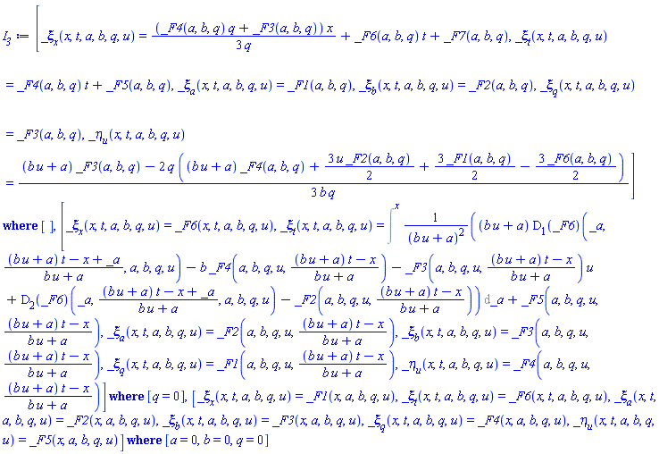 `casesplit/ans`([_xi[x](x, t, a, b, q, u) = (1/3)*(_F4(a, b, q)*q+_F3(a, b, q))*x/q+_F6(a, b, q)*t+_F7(a, b, q), _xi[t](x, t, a, b, q, u) = _F4(a, b, q)*t+_F5(a, b, q), _xi[a](x, t, a, b, q, u) = _F1(a, b, q), _xi[b](x, t, a, b, q, u) = _F2(a, b, q), _xi[q](x, t, a, b, q, u) = _F3(a, b, q), _eta[u](x, t, a, b, q, u) = (1/3)*((b*u+a)*_F3(a, b, q)-2*q*((b*u+a)*_F4(a, b, q)+(3/2)*u*_F2(a, b, q)+(3/2)*_F1(a, b, q)-(3/2)*_F6(a, b, q)))/(b*q)], []), `casesplit/ans`([_xi[x](x, t, a, b, q, u) = _F6(x, t, a, b, q, u), _xi[t](x, t, a, b, q, u) = Intat(((b*u+a)*(D[1](_F6))(_a, ((b*u+a)*t-x+_a)/(b*u+a), a, b, q, u)-b*_F4(a, b, q, u, ((b*u+a)*t-x)/(b*u+a))-_F3(a, b, q, u, ((b*u+a)*t-x)/(b*u+a))*u+(D[2](_F6))(_a, ((b*u+a)*t-x+_a)/(b*u+a), a, b, q, u)-_F2(a, b, q, u, ((b*u+a)*t-x)/(b*u+a)))/(b*u+a)^2, _a = x)+_F5(a, b, q, u, ((b*u+a)*t-x)/(b*u+a)), _xi[a](x, t, a, b, q, u) = _F2(a, b, q, u, ((b*u+a)*t-x)/(b*u+a)), _xi[b](x, t, a, b, q, u) = _F3(a, b, q, u, ((b*u+a)*t-x)/(b*u+a)), _xi[q](x, t, a, b, q, u) = _F1(a, b, q, u, ((b*u+a)*t-x)/(b*u+a)), _eta[u](x, t, a, b, q, u) = _F4(a, b, q, u, ((b*u+a)*t-x)/(b*u+a))], [q = 0]), `casesplit/ans`([_xi[x](x, t, a, b, q, u) = _F1(x, a, b, q, u), _xi[t](x, t, a, b, q, u) = _F6(x, t, a, b, q, u), _xi[a](x, t, a, b, q, u) = _F2(x, a, b, q, u), _xi[b](x, t, a, b, q, u) = _F3(x, a, b, q, u), _xi[q](x, t, a, b, q, u) = _F4(x, a, b, q, u), _eta[u](x, t, a, b, q, u) = _F5(x, a, b, q, u)], [a = 0, b = 0, q = 0])