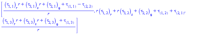[((diff(tau[``(1, 1)](X), r))*r+(diff(tau[``(3, 1)](X), z))*r+diff(tau[``(2, 1)](X), theta)+tau[``(1, 1)](X)-tau[``(2, 2)](X))/r, r*(diff(tau[``(1, 2)](X), r))+r*(diff(tau[``(3, 2)](X), z))+diff(tau[``(2, 2)](X), theta)+tau[``(1, 2)](X)+tau[``(2, 1)](X), ((diff(tau[``(1, 3)](X), r))*r+(diff(tau[``(3, 3)](X), z))*r+diff(tau[``(2, 3)](X), theta)+tau[``(1, 3)](X))/r]