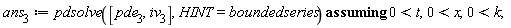 ans[3] := `assuming`([pdsolve([pde[3], iv[3]], HINT = boundedseries)], [0 < t, 0 < x, 0 < k])
