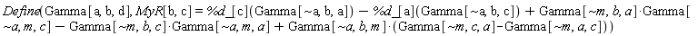 Physics:-Define(Gamma[a, b, d], MyR[b, c] = %d_[c](Gamma[`~a`, b, a])-%d_[a](Gamma[`~a`, b, c])+Physics:-`*`(Gamma[`~m`, b, a], Gamma[`~a`, m, c])-Physics:-`*`(Gamma[`~m`, b, c], Gamma[`~a`, m, a])+Physics:-`*`(Gamma[`~a`, b, m], Gamma[`~m`, c, a]-Gamma[`~m`, a, c]))