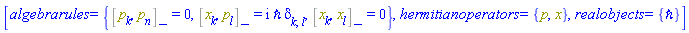 [algebrarules = {%Commutator(p[k], p[n]) = 0, %Commutator(x[k], p[l]) = I*`&hbar;`*Physics:-KroneckerDelta[k, l], %Commutator(x[k], x[l]) = 0}, hermitianoperators = {p, x}, realobjects = {`&hbar;`}]