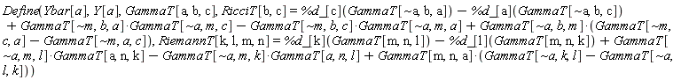 Physics:-Define(Ybar[a], Y[a], GammaT[a, b, c], RicciT[b, c] = %d_[c](GammaT[`~a`, b, a])-%d_[a](GammaT[`~a`, b, c])+Physics:-`*`(GammaT[`~m`, b, a], GammaT[`~a`, m, c])-Physics:-`*`(GammaT[`~m`, b, c], GammaT[`~a`, m, a])+Physics:-`*`(GammaT[`~a`, b, m], GammaT[`~m`, c, a]-GammaT[`~m`, a, c]), RiemannT[k, l, m, n] = %d_[k](GammaT[m, n, l])-%d_[l](GammaT[m, n, k])+Physics:-`*`(GammaT[`~a`, m, l], GammaT[a, n, k])-Physics:-`*`(GammaT[`~a`, m, k], GammaT[a, n, l])+Physics:-`*`(GammaT[m, n, a], GammaT[`~a`, k, l]-GammaT[`~a`, l, k]))