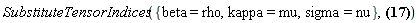 SubstituteTensorIndices({beta = rho, kappa = mu, sigma = nu}, Physics:-d_[rho](Physics:-Christoffel[`~rho`, mu, nu], [X])*l[`~mu`](X)*l[`~nu`](X) = (-Physics:-d_[alpha](l[nu](X), [X])*Physics:-d_[beta](l[kappa](X), [X])*l[`~kappa`](X)*l[`~nu`](X)+Physics:-d_[beta](l[mu](X), [X])*Physics:-d_[kappa](l[alpha](X), [X])*l[`~kappa`](X)*l[`~mu`](X))*eta[`~alpha`, `~beta`]+Physics:-d_[beta](l[kappa](X), [X])*Physics:-d_[rho](l[`~rho`](X), [X])*l[`~beta`](X)*l[`~kappa`](X)+Physics:-d_[beta](Physics:-d_[kappa](l[sigma](X), [X]), [X])*l[`~beta`](X)*l[`~kappa`](X)*l[`~sigma`](X))