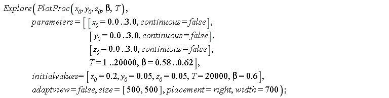 Explore(PlotProc(x__0, y__0, z__0, beta, T), parameters = [[x__0 = 0. .. 3.0, continuous = false], [y__0 = 0. .. 3.0, continuous = false], [z__0 = 0. .. 3.0, continuous = false], T = 1 .. 20000, beta = .58 .. .62], initialvalues = [x__0 = .2, y__0 = 0.5e-1, z__0 = 0.5e-1, T = 20000, beta = .6], adaptview = false, size = [500, 500], placement = right, width = 700)