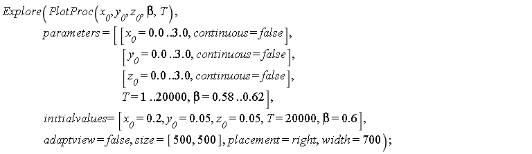 Explore(PlotProc(x__0, y__0, z__0, beta, T), parameters = [[x__0 = 0. .. 3.0, continuous = false], [y__0 = 0. .. 3.0, continuous = false], [z__0 = 0. .. 3.0, continuous = false], T = 1 .. 20000, beta = .58 .. .62], initialvalues = [x__0 = .2, y__0 = 0.5e-1, z__0 = 0.5e-1, T = 20000, beta = .6], adaptview = false, size = [500, 500], placement = right, width = 700)