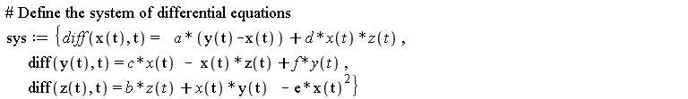 sys := {diff(x(t), t) = a*(y(t)-x(t))+d*x(t)*z(t), diff(y(t), t) = c*x(t)-x(t)*z(t)+f*y(t), diff(z(t), t) = b*z(t)+x(t)*y(t)-e*x(t)^2}