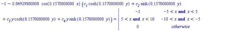-1-0.4929800000e-1*cos(.1570000000*x)*(`#msub(mi("c"),mi("1"))`*cosh(.1570000000*y)+`#msub(mi("c"),mi("2"))`*sinh(.1570000000*y)+`#msub(mi("c"),mi("3"))`*y*cosh(.1570000000*y)+`#msub(mi("c"),mi("4"))`*y*sinh(.1570000000*y)) = piecewise(-5 < x and x < 5, -1, -10 < x and x < -5, 5 < x and x < 10, 0)