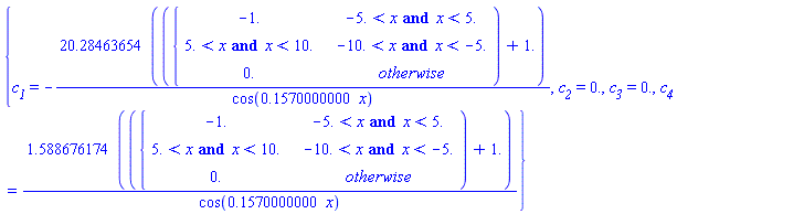 {`#msub(mi("c"),mi("1"))` = -(20.28463654*(piecewise(-5. < x and x < 5., -1., -10. < x and x < -5., 5. < x and x < 10., 0.)+1.))/cos(.1570000000*x), `#msub(mi("c"),mi("2"))` = 0., `#msub(mi("c"),mi("3"))` = 0., `#msub(mi("c"),mi("4"))` = (1.588676174*(piecewise(-5. < x and x < 5., -1., -10. < x and x < -5., 5. < x and x < 10., 0.)+1.))/cos(.1570000000*x)}