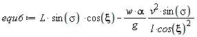 `#mi("equ6")` := `#mi("L")`*`#mi("sin",fontstyle = "normal")`(sigma)*cos(xi)-w*alpha*v^2*sin(sigma)/(g*l*cos(xi)^2)