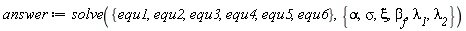 answer := solve({equ1, equ2, equ3, equ4, equ5, equ6}, {alpha, sigma, xi, `&lambda;__1`, `&lambda;__2`, beta[f]})