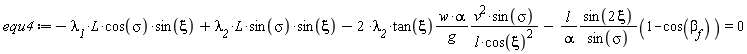 equ4 := -`&lambda;__1`*`#mi("L")`*`#mi("cos",fontstyle = "normal")`(sigma)*sin(xi)+`&lambda;__2`*L*sin(sigma)*sin(xi)-2*`&lambda;__2`*tan(xi)*w*alpha*v^2*sin(sigma)/(g*l*cos(xi)^2)-l*sin(2*xi)*(1-cos(beta[f]))/(alpha*sin(sigma)) = 0