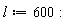 l := 600: