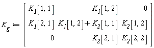 K__g := Matrix(3, 3, {(1, 1) = K__1[1, 1], (1, 2) = K__1[1, 2], (1, 3) = 0, (2, 1) = K__1[2, 1], (2, 2) = K__1[1, 2]+K__2[1, 1], (2, 3) = K__2[1, 2], (3, 1) = 0, (3, 2) = K__2[2, 1], (3, 3) = K__2[2, 2]})