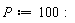 P := 100