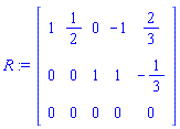 R := Matrix(3, 5, {(1, 1) = 1, (1, 2) = 1/2, (1, 3) = 0, (1, 4) = -1, (1, 5) = 2/3, (2, 1) = 0, (2, 2) = 0, (2, 3) = 1, (2, 4) = 1, (2, 5) = -1/3, (3, 1) = 0, (3, 2) = 0, (3, 3) = 0, (3, 4) = 0, (3, 5) = 0})