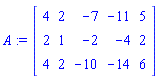 A := Matrix(3, 5, {(1, 1) = 4, (1, 2) = 2, (1, 3) = -7, (1, 4) = -11, (1, 5) = 5, (2, 1) = 2, (2, 2) = 1, (2, 3) = -2, (2, 4) = -4, (2, 5) = 2, (3, 1) = 4, (3, 2) = 2, (3, 3) = -10, (3, 4) = -14, (3, 5) = 6})