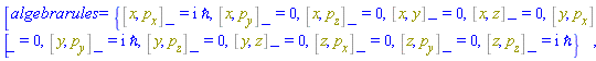 [algebrarules = {%Commutator(x, p__x) = I*`&hbar;`, %Commutator(x, p__y) = 0, %Commutator(x, p__z) = 0, %Commutator(x, y) = 0, %Commutator(x, z) = 0, %Commutator(y, p__x) = 0, %Commutator(y, p__y) = I*`&hbar;`, %Commutator(y, p__z) = 0, %Commutator(y, z) = 0, %Commutator(z, p__x) = 0, %Commutator(z, p__y) = 0, %Commutator(z, p__z) = I*`&hbar;`}]
