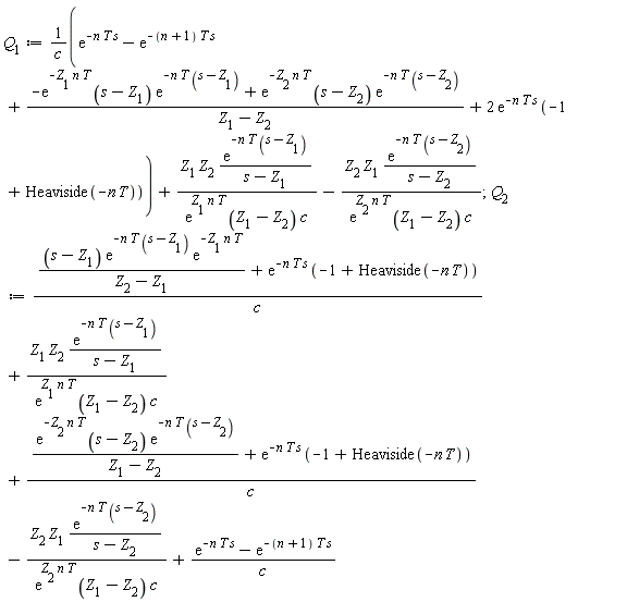 Q[1] := (exp(-n*T*s)-exp(-(n+1)*T*s)+(-exp(-Z[1]*n*T)*(s-Z[1])*exp(-n*T*(s-Z[1]))+exp(-Z[2]*n*T)*(s-Z[2])*exp(-n*T*(s-Z[2])))/(Z[1]-Z[2])+2*exp(-n*T*s)*(-1+Heaviside(-n*T)))/c+Z[1]*Z[2]*exp(-n*T*(s-Z[1]))/((s-Z[1])*exp(Z[1]*n*T)*(Z[1]-Z[2])*c)-Z[2]*Z[1]*exp(-n*T*(s-Z[2]))/((s-Z[2])*exp(Z[2]*n*T)*(Z[1]-Z[2])*c); 1; Q[2] := ((s-Z[1])*exp(-n*T*(s-Z[1]))*exp(-Z[1]*n*T)/(Z[2]-Z[1])+exp(-n*T*s)*(-1+Heaviside(-n*T)))/c+Z[1]*Z[2]*exp(-n*T*(s-Z[1]))/((s-Z[1])*exp(Z[1]*n*T)*(Z[1]-Z[2])*c)+(exp(-Z[2]*n*T)*(s-Z[2])*exp(-n*T*(s-Z[2]))/(Z[1]-Z[2])+exp(-n*T*s)*(-1+Heaviside(-n*T)))/c-Z[2]*Z[1]*exp(-n*T*(s-Z[2]))/((s-Z[2])*exp(Z[2]*n*T)*(Z[1]-Z[2])*c)+(exp(-n*T*s)-exp(-(n+1)*T*s))/c