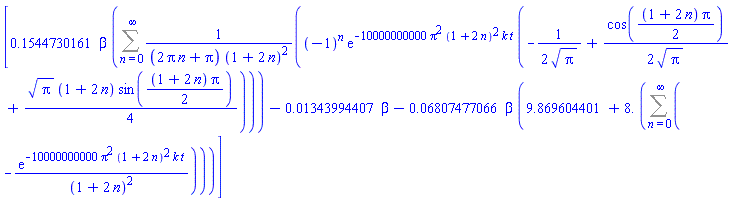 [.1544730161*beta*(Sum((-1)^n*exp(-10000000000*Pi^2*(1+2*n)^2*k*t)*(-(1/2)/Pi^(1/2)+(1/2)*cos((1/2)*(1+2*n)*Pi)/Pi^(1/2)+(1/4)*Pi^(1/2)*(1+2*n)*sin((1/2)*(1+2*n)*Pi))/((2*Pi*n+Pi)*(1+2*n)^2), n = 0 .. infinity))-0.1343994407e-1*beta-0.6807477066e-1*beta*(9.869604401+8.*(Sum(-exp(-10000000000*Pi^2*(1+2*n)^2*k*t)/(1+2*n)^2, n = 0 .. infinity)))]