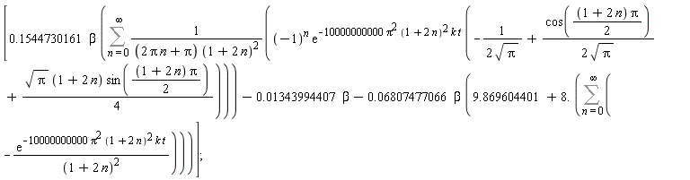 [.1544730161*beta*(Sum((-1)^n*exp(-10000000000*Pi^2*(1+2*n)^2*k*t)*(-1/(2*sqrt(Pi))+cos((1/2)*(1+2*n)*Pi)/(2*sqrt(Pi))+(1/4)*sqrt(Pi)*(1+2*n)*sin((1/2)*(1+2*n)*Pi))/((2*Pi*n+Pi)*(1+2*n)^2), n = 0 .. infinity))-0.1343994407e-1*beta-0.6807477066e-1*beta*(9.869604401+8.*(Sum(-exp(-10000000000*Pi^2*(1+2*n)^2*k*t)/(1+2*n)^2, n = 0 .. infinity)))]