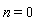 n = 0