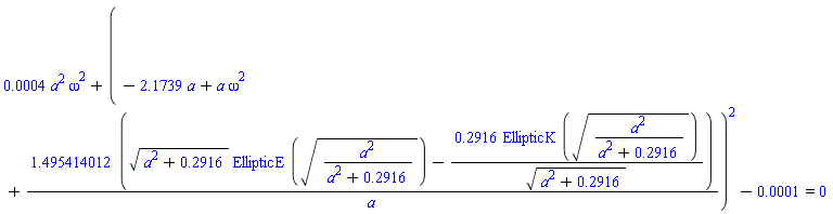 0.4e-3*a^2*omega^2+(-2.1739*a+a*omega^2+(1.495414012*(sqrt(a^2+.2916)*EllipticE(sqrt(a^2/(a^2+.2916)))-.2916*EllipticK(sqrt(a^2/(a^2+.2916)))/sqrt(a^2+.2916)))/a)^2-0.1e-3 = 0