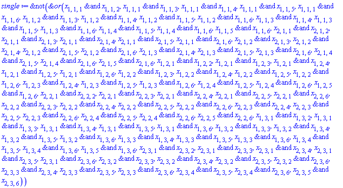 `&not`(`&or`(`&and`(x[1, 1, 1], x[1, 1, 2]), `&and`(x[1, 1, 1], x[1, 1, 3]), `&and`(x[1, 1, 1], x[1, 1, 4]), `&and`(x[1, 1, 1], x[1, 1, 5]), `&and`(x[1, 1, 1], x[1, 1, 6]), `&and`(x[1, 1, 2], x[1, 1, 3]), `&and`(x[1, 1, 2], x[1, 1, 4]), `&and`(x[1, 1, 2], x[1, 1, 5]), `&and`(x[1, 1, 2], x[1, 1, 6]), `&and`(x[1, 1, 3], x[1, 1, 4]), `&and`(x[1, 1, 3], x[1, 1, 5]), `&and`(x[1, 1, 3], x[1, 1, 6]), `&and`(x[1, 1, 4], x[1, 1, 5]), `&and`(x[1, 1, 4], x[1, 1, 6]), `&and`(x[1, 1, 5], x[1, 1, 6]), `&and`(x[2, 1, 1], x[2, 1, 2]), `&and`(x[2, 1, 1], x[2, 1, 3]), `&and`(x[2, 1, 1], x[2, 1, 4]), `&and`(x[2, 1, 1], x[2, 1, 5]), `&and`(x[2, 1, 1], x[2, 1, 6]), `&and`(x[2, 1, 2], x[2, 1, 3]), `&and`(x[2, 1, 2], x[2, 1, 4]), `&and`(x[2, 1, 2], x[2, 1, 5]), `&and`(x[2, 1, 2], x[2, 1, 6]), `&and`(x[2, 1, 3], x[2, 1, 4]), `&and`(x[2, 1, 3], x[2, 1, 5]), `&and`(x[2, 1, 3], x[2, 1, 6]), `&and`(x[2, 1, 4], x[2, 1, 5]), `&and`(x[2, 1, 4], x[2, 1, 6]), `&and`(x[2, 1, 5], x[2, 1, 6]), `&and`(x[1, 2, 1], x[1, 2, 2]), `&and`(x[1, 2, 1], x[1, 2, 3]), `&and`(x[1, 2, 1], x[1, 2, 4]), `&and`(x[1, 2, 1], x[1, 2, 5]), `&and`(x[1, 2, 1], x[1, 2, 6]), `&and`(x[1, 2, 2], x[1, 2, 3]), `&and`(x[1, 2, 2], x[1, 2, 4]), `&and`(x[1, 2, 2], x[1, 2, 5]), `&and`(x[1, 2, 2], x[1, 2, 6]), `&and`(x[1, 2, 3], x[1, 2, 4]), `&and`(x[1, 2, 3], x[1, 2, 5]), `&and`(x[1, 2, 3], x[1, 2, 6]), `&and`(x[1, 2, 4], x[1, 2, 5]), `&and`(x[1, 2, 4], x[1, 2, 6]), `&and`(x[1, 2, 5], x[1, 2, 6]), `&and`(x[2, 2, 1], x[2, 2, 2]), `&and`(x[2, 2, 1], x[2, 2, 3]), `&and`(x[2, 2, 1], x[2, 2, 4]), `&and`(x[2, 2, 1], x[2, 2, 5]), `&and`(x[2, 2, 1], x[2, 2, 6]), `&and`(x[2, 2, 2], x[2, 2, 3]), `&and`(x[2, 2, 2], x[2, 2, 4]), `&and`(x[2, 2, 2], x[2, 2, 5]), `&and`(x[2, 2, 2], x[2, 2, 6]), `&and`(x[2, 2, 3], x[2, 2, 4]), `&and`(x[2, 2, 3], x[2, 2, 5]), `&and`(x[2, 2, 3], x[2, 2, 6]), `&and`(x[2, 2, 4], x[2, 2, 5]), `&and`(x[2, 2, 4], x[2, 2, 6]), `&and`(x[2, 2, 5], x[2, 2, 6]), `&and`(x[1, 3, 1], x[1, 3, 2]), `&and`(x[1, 3, 1], x[1, 3, 3]), `&and`(x[1, 3, 1], x[1, 3, 4]), `&and`(x[1, 3, 1], x[1, 3, 5]), `&and`(x[1, 3, 1], x[1, 3, 6]), `&and`(x[1, 3, 2], x[1, 3, 3]), `&and`(x[1, 3, 2], x[1, 3, 4]), `&and`(x[1, 3, 2], x[1, 3, 5]), `&and`(x[1, 3, 2], x[1, 3, 6]), `&and`(x[1, 3, 3], x[1, 3, 4]), `&and`(x[1, 3, 3], x[1, 3, 5]), `&and`(x[1, 3, 3], x[1, 3, 6]), `&and`(x[1, 3, 4], x[1, 3, 5]), `&and`(x[1, 3, 4], x[1, 3, 6]), `&and`(x[1, 3, 5], x[1, 3, 6]), `&and`(x[2, 3, 1], x[2, 3, 2]), `&and`(x[2, 3, 1], x[2, 3, 3]), `&and`(x[2, 3, 1], x[2, 3, 4]), `&and`(x[2, 3, 1], x[2, 3, 5]), `&and`(x[2, 3, 1], x[2, 3, 6]), `&and`(x[2, 3, 2], x[2, 3, 3]), `&and`(x[2, 3, 2], x[2, 3, 4]), `&and`(x[2, 3, 2], x[2, 3, 5]), `&and`(x[2, 3, 2], x[2, 3, 6]), `&and`(x[2, 3, 3], x[2, 3, 4]), `&and`(x[2, 3, 3], x[2, 3, 5]), `&and`(x[2, 3, 3], x[2, 3, 6]), `&and`(x[2, 3, 4], x[2, 3, 5]), `&and`(x[2, 3, 4], x[2, 3, 6]), `&and`(x[2, 3, 5], x[2, 3, 6])))