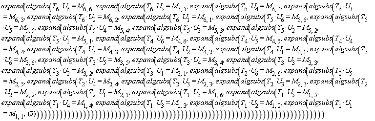 expand(algsubs(T[6]*U[6] = M[6, 6], expand(algsubs(T[6]*U[5] = M[6, 5], expand(algsubs(T[6]*U[4] = M[6, 4], expand(algsubs(T[6]*U[3] = M[6, 3], expand(algsubs(T[6]*U[2] = M[6, 2], expand(algsubs(T[6]*U[1] = M[6, 1], expand(algsubs(T[5]*U[6] = M[5, 6], expand(algsubs(T[5]*U[5] = M[5, 5], expand(algsubs(T[5]*U[4] = M[5, 4], expand(algsubs(T[5]*U[3] = M[5, 3], expand(algsubs(T[5]*U[2] = M[5, 2], expand(algsubs(T[5]*U[1] = M[5, 1], expand(algsubs(T[4]*U[6] = M[4, 6], expand(algsubs(T[4]*U[5] = M[4, 5], expand(algsubs(T[4]*U[4] = M[4, 4], expand(algsubs(T[4]*U[3] = M[4, 3], expand(algsubs(T[4]*U[2] = M[4, 2], expand(algsubs(T[4]*U[1] = M[4, 1], expand(algsubs(T[3]*U[6] = M[3, 6], expand(algsubs(T[3]*U[5] = M[3, 5], expand(algsubs(T[3]*U[4] = M[3, 4], expand(algsubs(T[3]*U[3] = M[3, 3], expand(algsubs(T[3]*U[2] = M[3, 2], expand(algsubs(T[3]*U[1] = M[3, 1], expand(algsubs(T[2]*U[6] = M[2, 6], expand(algsubs(T[2]*U[5] = M[2, 5], expand(algsubs(T[2]*U[4] = M[2, 4], expand(algsubs(T[2]*U[3] = M[2, 3], expand(algsubs(T[2]*U[3] = M[2, 3], expand(algsubs(T[2]*U[2] = M[2, 2], expand(algsubs(T[2]*U[1] = M[2, 1], expand(algsubs(T[1]*U[6] = M[1, 6], expand(algsubs(T[1]*U[5] = M[1, 5], expand(algsubs(T[1]*U[4] = M[1, 4], expand(algsubs(T[1]*U[3] = M[1, 3], expand(algsubs(T[1]*U[2] = M[1, 2], expand(algsubs(T[1]*U[1] = M[1, 1], w*T[5]*U[1]*a[1]+w*T[5]*U[2]*a[2]+w*T[5]*U[3]*a[3]+w*T[5]*U[4]*a[4]+w*T[5]*U[5]*a[5]+w*T[5]*U[6]*a[6]+z*T[4]*U[1]*a[1]+z*T[4]*U[2]*a[2]+z*T[4]*U[3]*a[3]+z*T[4]*U[4]*a[4]+z*T[4]*U[5]*a[5]+z*T[4]*U[6]*a[6]+T[6]*U[1]*a[1]+T[6]*U[2]*a[2]+T[6]*U[3]*a[3]+T[6]*U[4]*a[4]+T[6]*U[5]*a[5]+T[6]*U[6]*a[6]))))))))))))))))))))))))))))))))))))))))))))))))))))))))))))))))))))))))))
