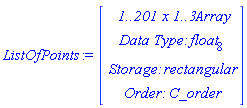 ListOfPoints := Vector(4, {(1) = ` 1..201 x 1..3 `*Array, (2) = `Data Type: `*float[8], (3) = `Storage: `*rectangular, (4) = `Order: `*C_order})