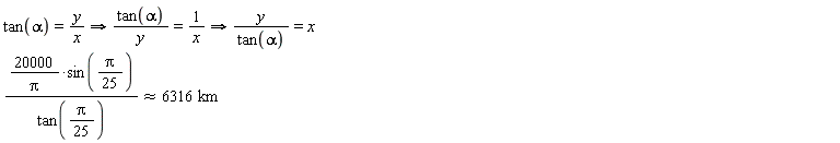 `implies`(tan(alpha) = y/x implies tan(alpha)/y = 1/x, y/tan(alpha) = 20000*x*sin((1/25)*Pi)/(Pi*tan((1/25)*Pi)) and `&approx;`(20000*x*sin((1/25)*Pi)/(Pi*tan((1/25)*Pi)), 6316*km))