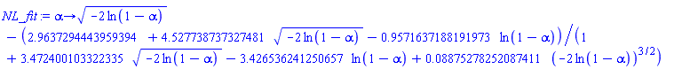 proc (alpha) options operator, arrow; (-2*ln(1-alpha))^(1/2)-(HFloat(2.9637294443959394)+HFloat(4.527738737327481)*(-2*ln(1-alpha))^(1/2)-HFloat(0.9571637188191973)*ln(1-alpha))/(1+HFloat(3.472400103322335)*(-2*ln(1-alpha))^(1/2)-HFloat(3.426536241250657)*ln(1-alpha)+HFloat(0.08875278252087411)*(-2*ln(1-alpha))^(3/2)) end proc