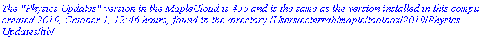 `The "Physics Updates" version in the MapleCloud is 435 and is the same as the version installed in this computer, created 2019, October 1, 12:46 hours, found in the directory /Users/ecterrab/maple/toolbox/2019/Physics Updates/lib/`