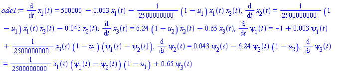 ode1 := diff(x[1](t), t) = 500000-0.3e-2*x[1](t)-(1/2500000000)*((1-u[1])*x[1](t)*x[3](t)), diff(x[2](t), t) = (1/2500000000)*((1-u[1])*x[1](t)*x[3](t))-0.43e-1*x[2](t), diff(x[3](t), t) = 6.24*(1-u[2])*x[2](t)-.65*x[3](t), diff(psi[1](t), t) = -1+0.3e-2*psi[1](t)+(1/2500000000)*(x[3](t)*(1-u[1])*(psi[1](t)-psi[2](t))), diff(psi[2](t), t) = 0.43e-1*psi[2](t)-6.24*psi[3](t)*(1-u[2]), diff(psi[3](t), t) = (1/2500000000)*(x[1](t)*(psi[1](t)-psi[2](t))*(1-u[1]))+.65*psi[3](t)