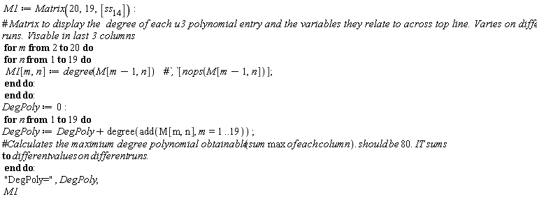 M1 := Matrix(20, 19, [ss[14]]); -1; for m from 2 to 20 do for n to 19 do M1[m, n] := degree(M[m-1, n]) end do end do; -1; DegPoly := 0; -1; for n to 19 do DegPoly := DegPoly+degree(add(M[m, n], m = 1 .. 19)) end do; -1; "DegPoly=", DegPoly; 1; M1