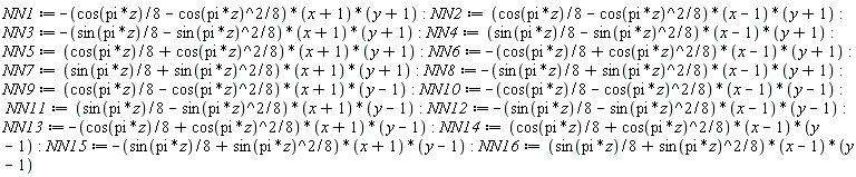 NN1 := -((1/8)*cos(pi*z)-(1/8)*cos(pi*z)^2)*(x+1)*(y+1); NN2 := ((1/8)*cos(pi*z)-(1/8)*cos(pi*z)^2)*(x-1)*(y+1); NN3 := -((1/8)*sin(pi*z)-(1/8)*sin(pi*z)^2)*(x+1)*(y+1); NN4 := ((1/8)*sin(pi*z)-(1/8)*sin(pi*z)^2)*(x-1)*(y+1); NN5 := ((1/8)*cos(pi*z)+(1/8)*cos(pi*z)^2)*(x+1)*(y+1); NN6 := -((1/8)*cos(pi*z)+(1/8)*cos(pi*z)^2)*(x-1)*(y+1); NN7 := ((1/8)*sin(pi*z)+(1/8)*sin(pi*z)^2)*(x+1)*(y+1); NN8 := -((1/8)*sin(pi*z)+(1/8)*sin(pi*z)^2)*(x-1)*(y+1); NN9 := ((1/8)*cos(pi*z)-(1/8)*cos(pi*z)^2)*(x+1)*(y-1); NN10 := -((1/8)*cos(pi*z)-(1/8)*cos(pi*z)^2)*(x-1)*(y-1); NN11 := ((1/8)*sin(pi*z)-(1/8)*sin(pi*z)^2)*(x+1)*(y-1); NN12 := -((1/8)*sin(pi*z)-(1/8)*sin(pi*z)^2)*(x-1)*(y-1); NN13 := -((1/8)*cos(pi*z)+(1/8)*cos(pi*z)^2)*(x+1)*(y-1); NN14 := ((1/8)*cos(pi*z)+(1/8)*cos(pi*z)^2)*(x-1)*(y-1); NN15 := -((1/8)*sin(pi*z)+(1/8)*sin(pi*z)^2)*(x+1)*(y-1); NN16 := ((1/8)*sin(pi*z)+(1/8)*sin(pi*z)^2)*(x-1)*(y-1)