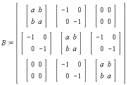B := Matrix(3, 3, {(1, 1) = Matrix(2, 2, {(1, 1) = a, (1, 2) = b, (2, 1) = b, (2, 2) = a}), (1, 2) = Matrix(2, 2, {(1, 1) = -1, (1, 2) = 0, (2, 1) = 0, (2, 2) = -1}), (1, 3) = Matrix(2, 2, {(1, 1) = 0, (1, 2) = 0, (2, 1) = 0, (2, 2) = 0}), (2, 1) = Matrix(2, 2, {(1, 1) = -1, (1, 2) = 0, (2, 1) = 0, (2, 2) = -1}), (2, 2) = Matrix(2, 2, {(1, 1) = a, (1, 2) = b, (2, 1) = b, (2, 2) = a}), (2, 3) = Matrix(2, 2, {(1, 1) = -1, (1, 2) = 0, (2, 1) = 0, (2, 2) = -1}), (3, 1) = Matrix(2, 2, {(1, 1) = 0, (1, 2) = 0, (2, 1) = 0, (2, 2) = 0}), (3, 2) = Matrix(2, 2, {(1, 1) = -1, (1, 2) = 0, (2, 1) = 0, (2, 2) = -1}), (3, 3) = Matrix(2, 2, {(1, 1) = a, (1, 2) = b, (2, 1) = b, (2, 2) = a})})