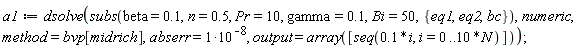 a1 := dsolve(subs(beta = .1, n = .5, Pr = 10, gamma = .1, Bi = 50, {bc, eq1, eq2}), numeric, method = bvp[midrich], abserr = 10^(-8), output = array([seq(.1*i, i = 0 .. 10*N)]))