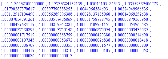 [1.5, 1.26562500000000, 1.13786584182159, 1.07040105186645, 1.03559839406078, 1.01790287370617, 1.00897790388253, 1.00449563846931, 1.00224949966535, 1.00112517104490, 1.00056269096386, 1.00028137185960, 1.00014069252638, 1.00007034791261, 1.00003517436869, 1.00001758728745, 1.00000879366950, 1.00000439684119, 1.00000219842221, 1.00000109921151, 1.00000054960585, 1.00000027480295, 1.00000013740148, 1.00000006870074, 1.00000003435037, 1.00000001717519, 1.00000000858759, 1.00000000429380, 1.00000000214690, 1.00000000107345, 1.00000000053672, 1.00000000026836, 1.00000000013418, 1.00000000006709, 1.00000000003355, 1.00000000001677, 1.00000000000839, 1.00000000000419, 1.00000000000210, 1.00000000000105, 1.00000000000052, 1.00000000000026, 1.00000000000013]