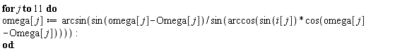 for j to 11 do omega[j] := arcsin(sin(omega[j]-Omega[j])/sin(arccos(sin(i[j])*cos(omega[j]-Omega[j])))) end do:
