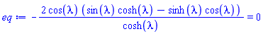 -2*cos(lambda)*(sin(lambda)*cosh(lambda)-sinh(lambda)*cos(lambda))/cosh(lambda) = 0